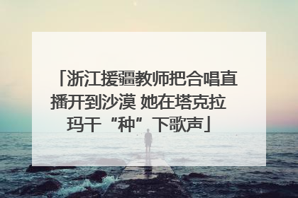 浙江援疆教师把合唱直播开到沙漠 她在塔克拉玛干“种”下歌声