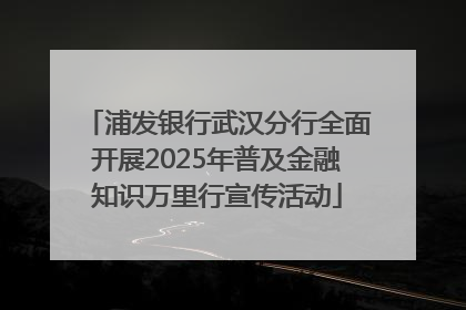 浦发银行武汉分行全面开展2025年普及金融知识万里行宣传活动