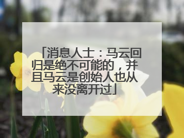 消息人士：马云回归是绝不可能的，并且马云是创始人也从来没离开过