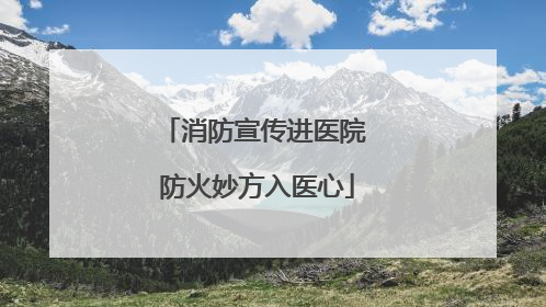 消防宣传进医院 防火妙方入医心