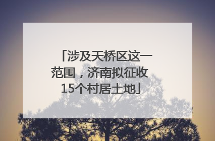 涉及天桥区这一范围，济南拟征收15个村居土地