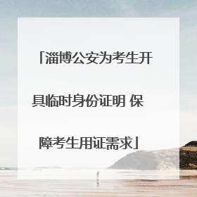 淄博公安为考生开具临时身份证明 保障考生用证需求