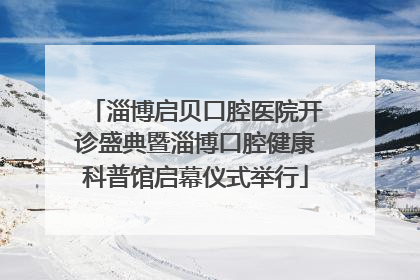 淄博启贝口腔医院开诊盛典暨淄博口腔健康科普馆启幕仪式举行