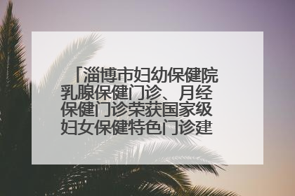 淄博市妇幼保健院乳腺保健门诊、月经保健门诊荣获国家级妇女保健特色门诊建设单位荣誉称号