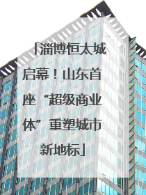 淄博恒太城启幕！山东首座“超级商业体”重塑城市新地标