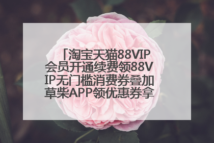 淘宝天猫88VIP会员开通续费领88VIP无门槛消费券叠加草柴APP领优惠券拿购物返利更省钱