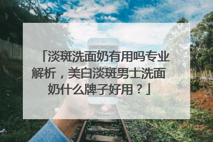 淡斑洗面奶有用吗专业解析，美白淡斑男士洗面奶什么牌子好用？