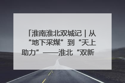 淮南淮北双城记｜从“地下采煤”到“天上助力”——淮北“双新”产业突围记