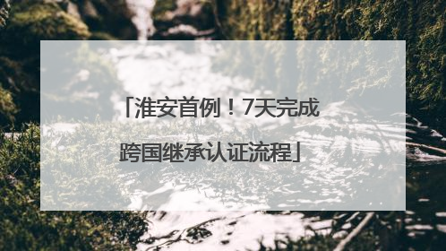 淮安首例！7天完成跨国继承认证流程