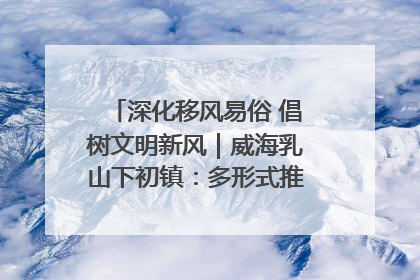 深化移风易俗 倡树文明新风｜威海乳山下初镇：多形式推进移风易俗 共筑文明和谐新风尚