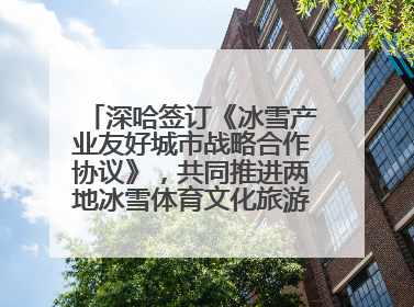 深哈签订《冰雪产业友好城市战略合作协议》，共同推进两地冰雪体育文化旅游高质量发展