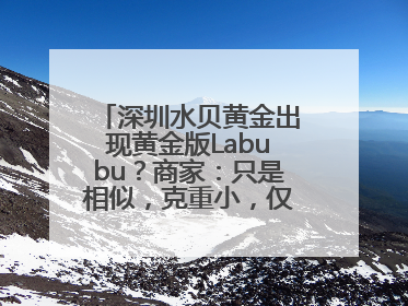 深圳水贝黄金出现黄金版Labubu？商家：只是相似，克重小，仅需几百元