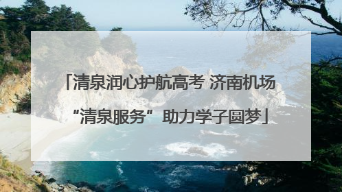 清泉润心护航高考 济南机场“清泉服务”助力学子圆梦