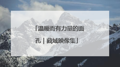 温暖而有力量的面孔｜藏域映像集