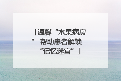 温馨“水果病房” 帮助患者解锁“记忆迷宫”