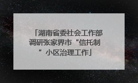 湖南省委社会工作部调研张家界市“信托制”小区治理工作