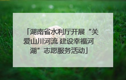 湖南省水利厅开展“关爱山川河流 建设幸福河湖”志愿服务活动