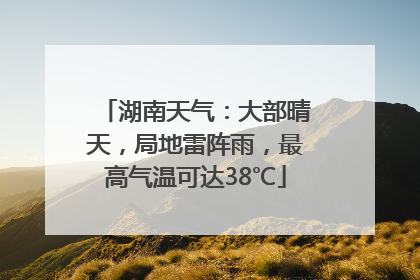 湖南天气：大部晴天，局地雷阵雨，最高气温可达38℃