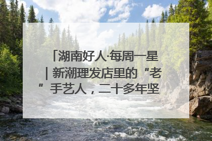 湖南好人·每周一星｜新潮理发店里的“老”手艺人，二十多年坚持5元理发不涨价