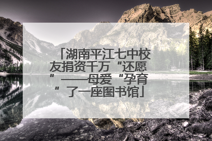 湖南平江七中校友捐资千万“还愿”——母爱“孕育”了一座图书馆