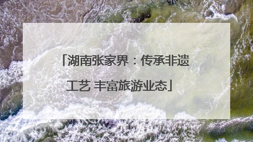 湖南张家界：传承非遗工艺 丰富旅游业态