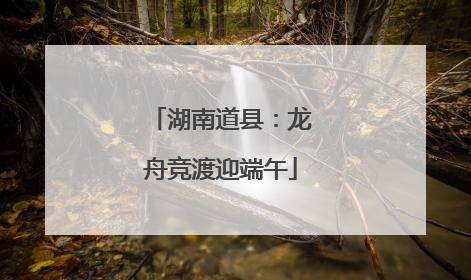 湖南道县：龙舟竞渡迎端午