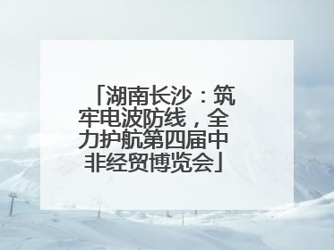 湖南长沙：筑牢电波防线，全力护航第四届中非经贸博览会
