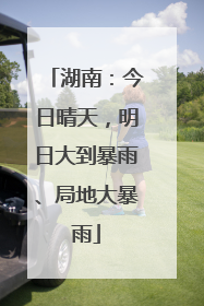 湖南：今日晴天，明日大到暴雨、局地大暴雨