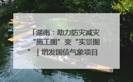 湖南：助力防灾减灾“施工图”变“实景图”｜增发国债气象项目落地见效系列报道