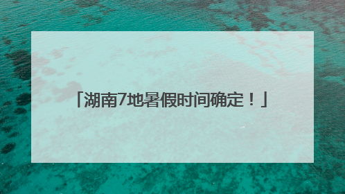 湖南7地暑假时间确定！