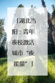 湖北当阳：青年夜校激活城市“夜能量”