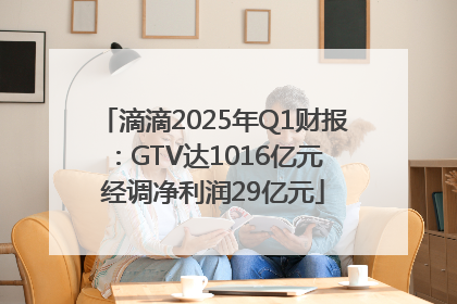 滴滴2025年Q1财报：GTV达1016亿元 经调净利润29亿元