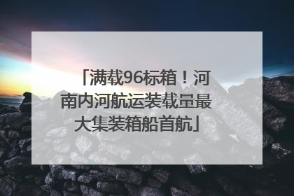满载96标箱！河南内河航运装载量最大集装箱船首航