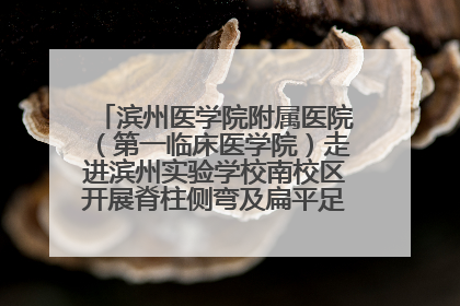 滨州医学院附属医院（第一临床医学院）走进滨州实验学校南校区开展脊柱侧弯及扁平足公益筛查活动