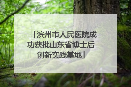 滨州市人民医院成功获批山东省博士后创新实践基地