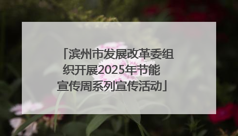 滨州市发展改革委组织开展2025年节能宣传周系列宣传活动