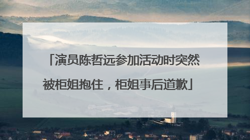 演员陈哲远参加活动时突然被柜姐抱住，柜姐事后道歉