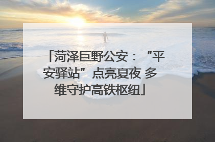菏泽巨野公安：“平安驿站”点亮夏夜 多维守护高铁枢纽