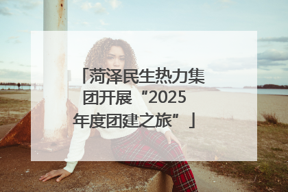 菏泽民生热力集团开展“2025年度团建之旅”