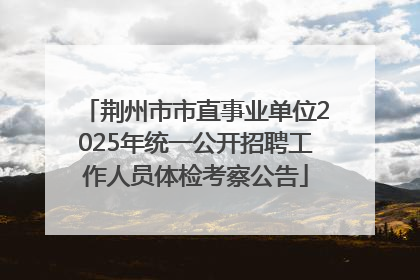 荆州市市直事业单位2025年统一公开招聘工作人员体检考察公告