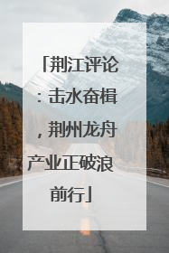 荆江评论：击水奋楫，荆州龙舟产业正破浪前行