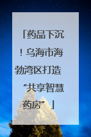 药品下沉！乌海市海勃湾区打造“共享智慧药房”