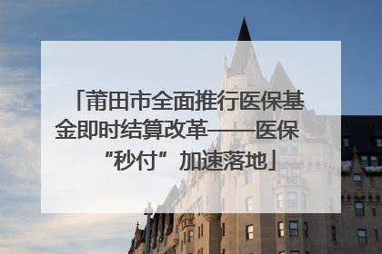 莆田市全面推行医保基金即时结算改革——医保“秒付”加速落地
