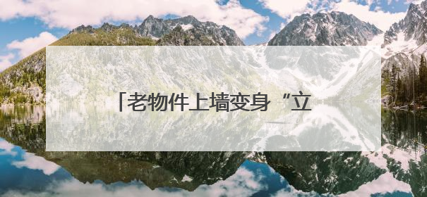 老物件上墙变身“立体时光簿”，小巷改造成“网红打卡地”