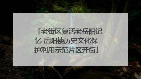 老街区复活老岳阳记忆 岳阳楼历史文化保护利用示范片区开街