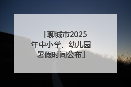 聊城市2025年中小学、幼儿园暑假时间公布