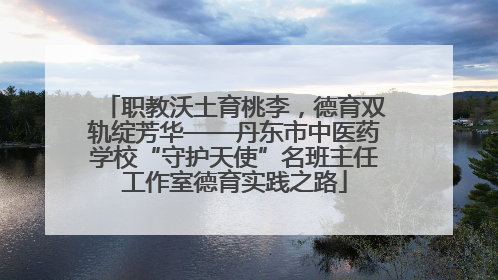 职教沃土育桃李，德育双轨绽芳华——丹东市中医药学校“守护天使”名班主任工作室德育实践之路