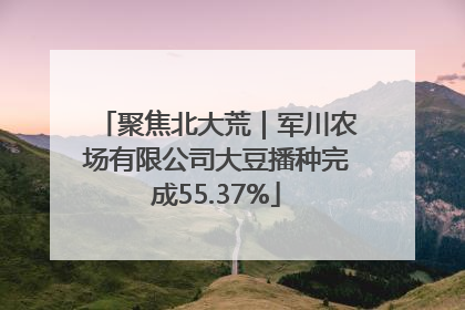 聚焦北大荒｜军川农场有限公司大豆播种完成55.37%