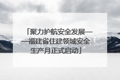 聚力护航安全发展——福建省住建领域安全生产月正式启动