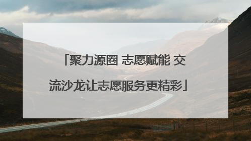 聚力源圈 志愿赋能 交流沙龙让志愿服务更精彩